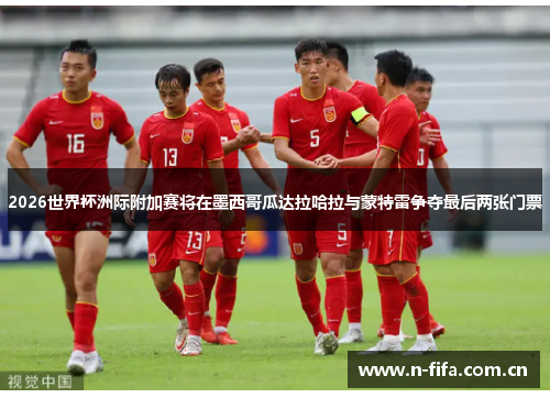2026世界杯洲际附加赛将在墨西哥瓜达拉哈拉与蒙特雷争夺最后两张门票 2026世界杯洲际附加赛将在墨西哥瓜达拉哈拉与蒙特雷争夺最后两张门票