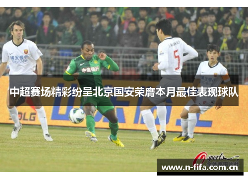 中超赛场精彩纷呈北京国安荣膺本月最佳表现球队 中超赛场精彩纷呈北京国安荣膺本月最佳表现球队