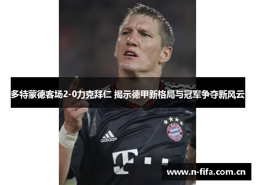 多特蒙德客场2-0力克拜仁 揭示德甲新格局与冠军争夺新风云